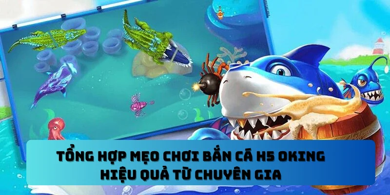Tổng Hợp Mẹo Chơi Bắn Cá H5 OKING Hiệu Quả Từ Chuyên Gia