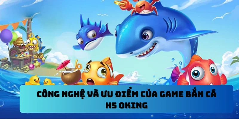 Công nghệ và ưu điểm của game bắn cá H5 OKING