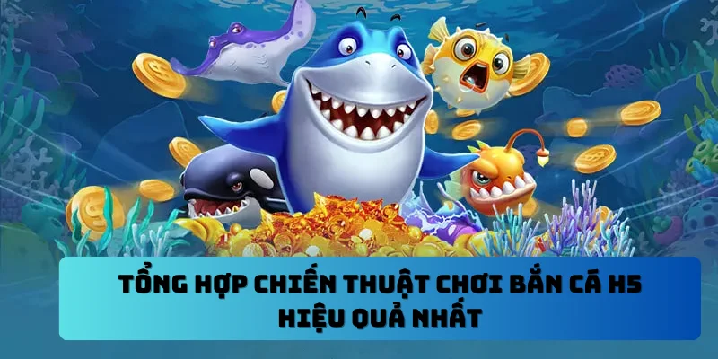 Tổng hợp chiến thuật chơi bắn cá H5 hiệu quả nhất