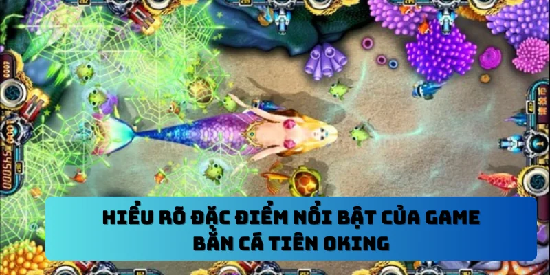 Hiểu rõ đặc điểm nổi bật của game bắn cá tiên OKING