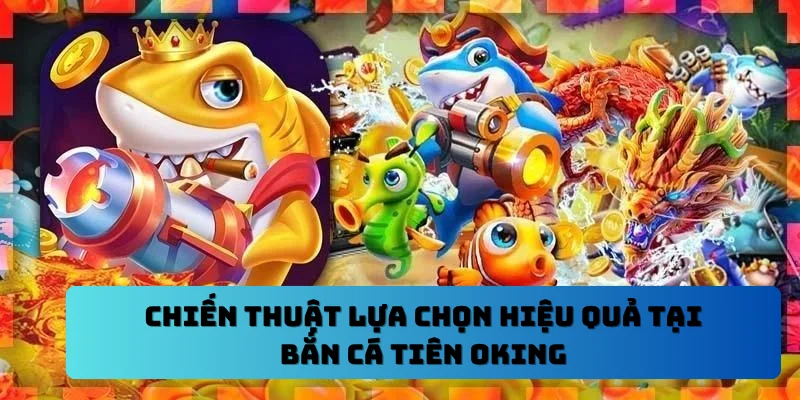 Chiến thuật lựa chọn hiệu quả tại bắn cá tiên OKING