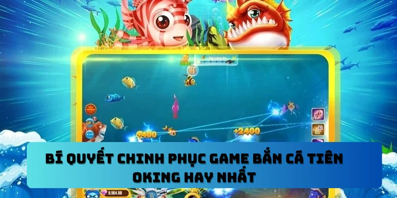 Bí Quyết Chinh Phục Game Bắn Cá Tiên OKING Hay Nhất