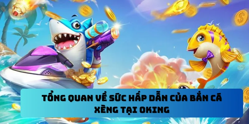 Đôi nét về sức hấp dẫn của bắn cá xèng tại OKING
