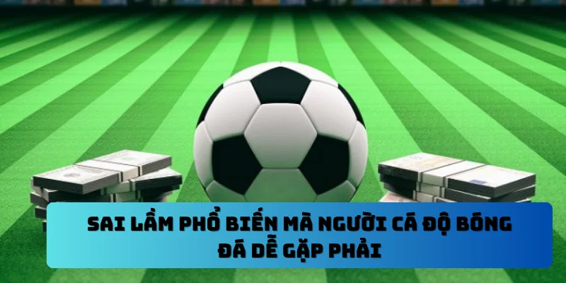 Sai lầm phổ biến mà người cá độ bóng đá dễ gặp phải