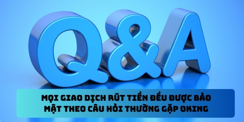 Mọi giao dịch rút tiền đều được bảo mật theo Câu hỏi thường gặp Oking