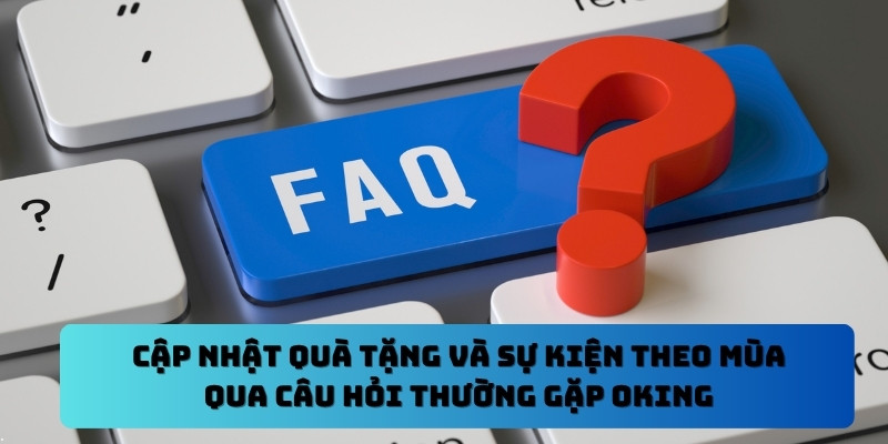 Cập nhật quà tặng và sự kiện theo mùa qua Câu hỏi thường gặp Oking