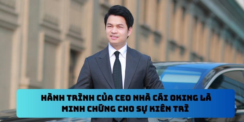 Hành trình của CEO nhà cái Oking là minh chứng cho sự kiên trì 