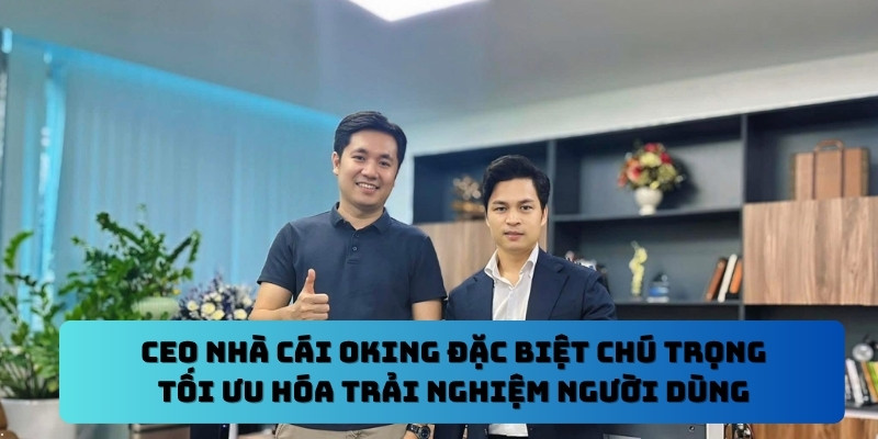 CEO nhà cái Oking đặc biệt chú trọng tối ưu hóa trải nghiệm người dùng