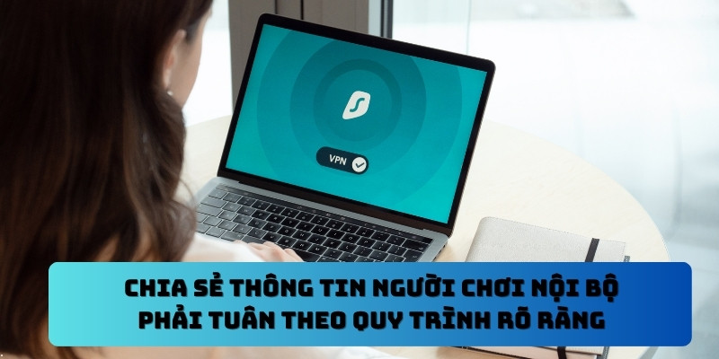 Chia sẻ thông tin người chơi nội bộ phải tuân theo quy trình rõ ràng