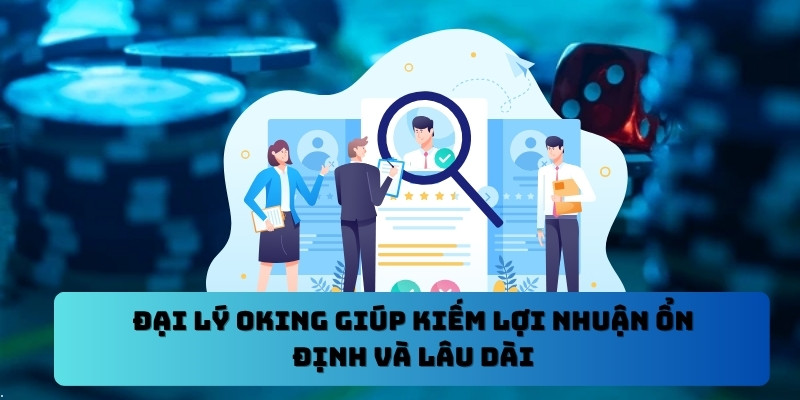 Đại lý Oking giúp kiếm lợi nhuận ổn định và lâu dài