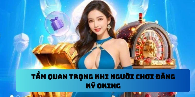 Tầm quan trọng khi người chơi đăng ký Oking