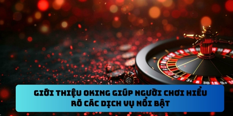 Giới thiệu Oking giúp người chơi hiểu rõ các dịch vụ nổi bật