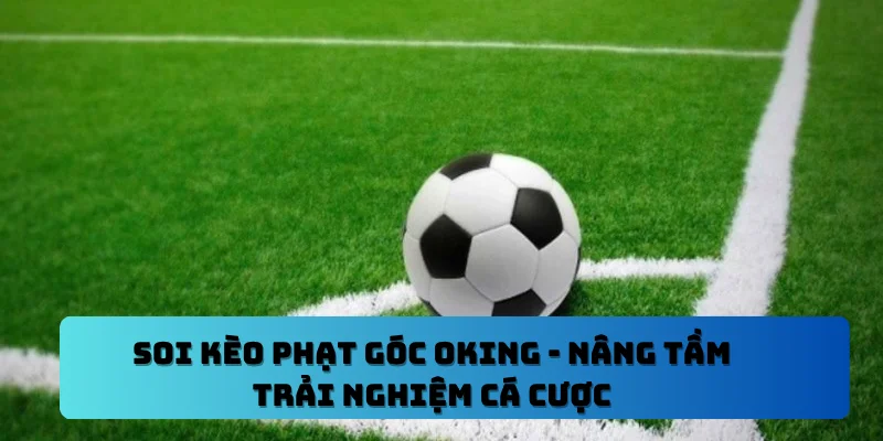 Soi Kèo Phạt Góc OKING – Nâng Tầm Trải Nghiệm Cá Cược
