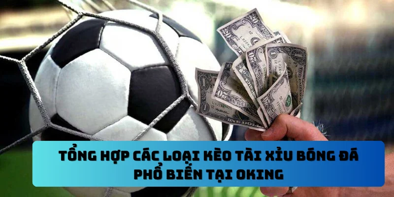 Tổng hợp các loại kèo tài xỉu bóng đá phổ biến tại OKING