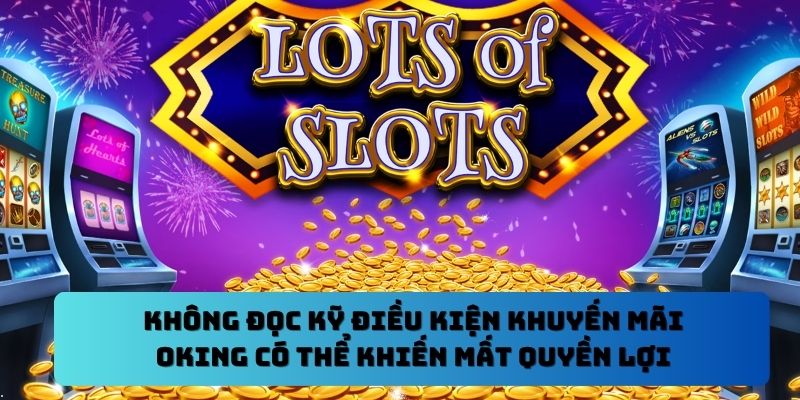 Không đọc kỹ điều kiện khuyến mãi Oking có thể khiến mất quyền lợi