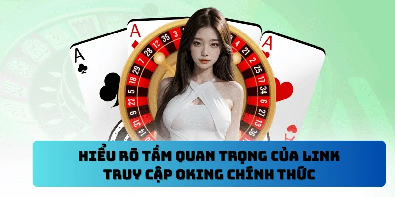 Hiểu rõ tầm quan trọng của link truy cập OKING chính thức
