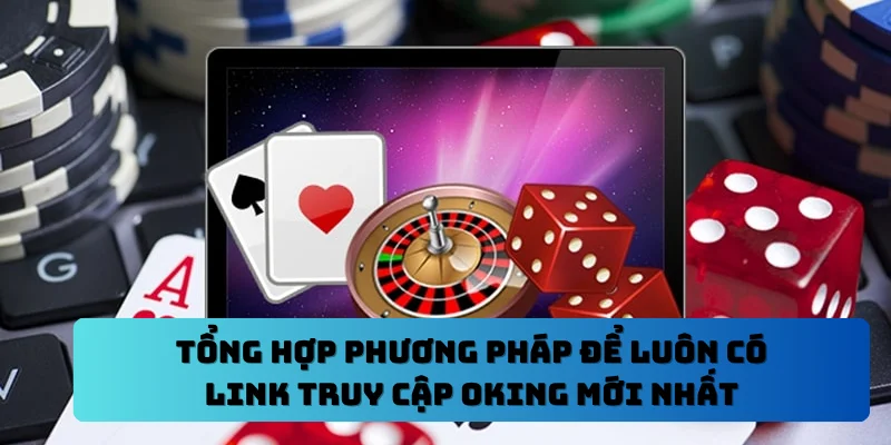 Tổng hợp phương pháp để luôn có link truy cập OKING mới nhất