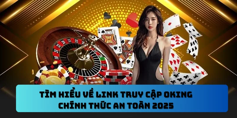 Tìm Hiểu Về Link Truy Cập OKING Chính Thức An Toàn 2025
