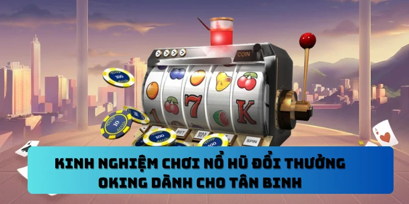 Kinh Nghiệm Chơi Nổ Hũ Đổi Thưởng OKING Dành Cho Tân Binh