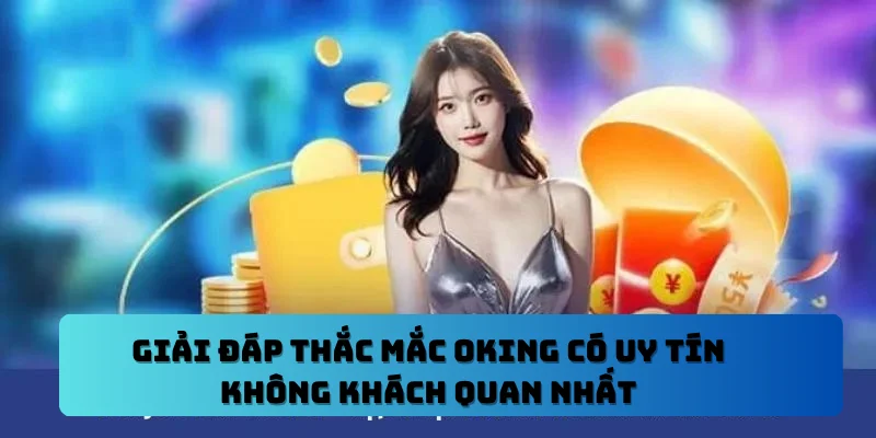 Giải Đáp Thắc Mắc OKING Có Uy Tín Không Khách Quan Nhất