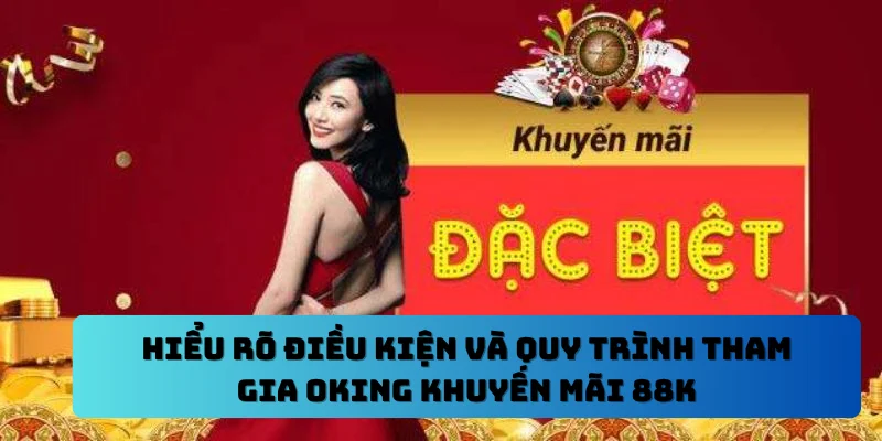 Hiểu rõ điều kiện và quy trình tham gia OKING khuyến mãi 88k