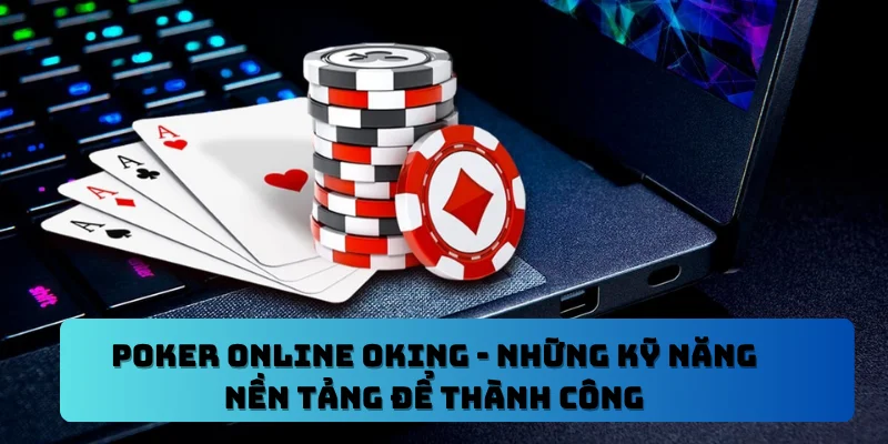 Poker Online OKING – Những Kỹ Năng Nền Tảng Để Thành Công