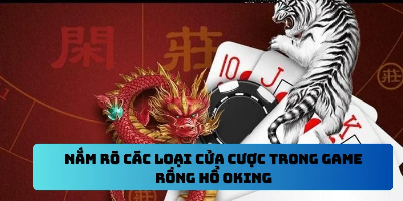 Nắm rõ các loại cửa cược trong game rồng hổ OKING