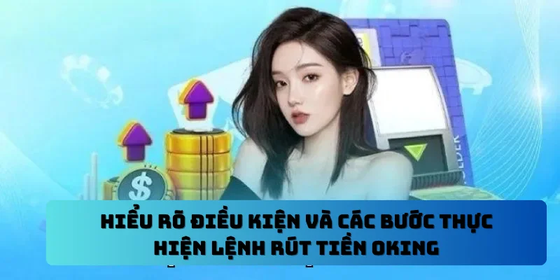 Hiểu rõ điều kiện và các bước thực hiện lệnh rút tiền OKING