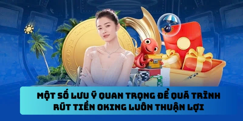Một số lưu ý quan trọng để quá trình rút tiền OKING luôn thuận lợi