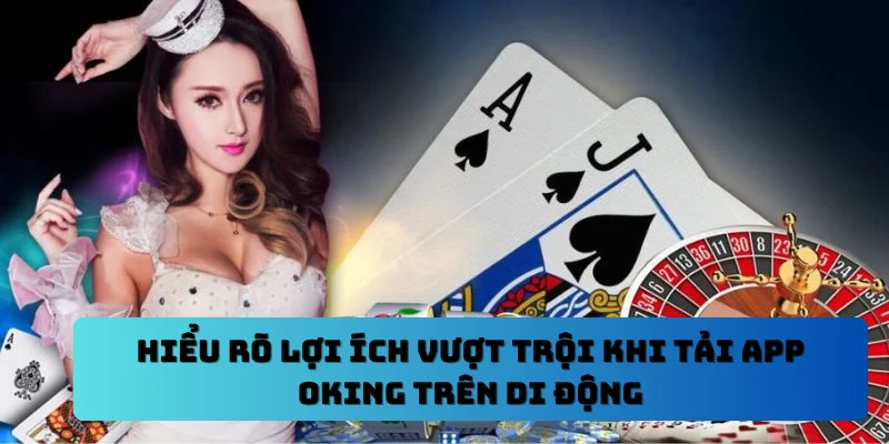 Hiểu rõ lợi ích vượt trội khi tải app OKING trên di động