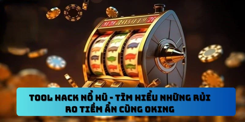 Tool Hack Nổ Hũ – Tìm Hiểu Những Rủi Ro Tiềm Ẩn Cùng OKING