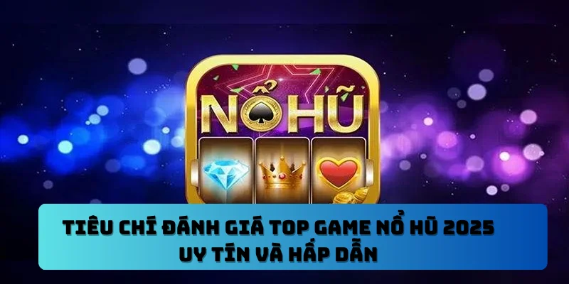 Tiêu Chí Đánh Giá Top Game Nổ Hũ 2025 Uy Tín Và Hấp Dẫn
